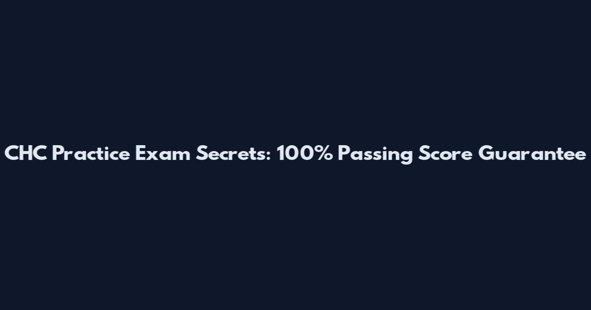 CHC Practice Exam Secrets: 100% Passing Score Guarantee