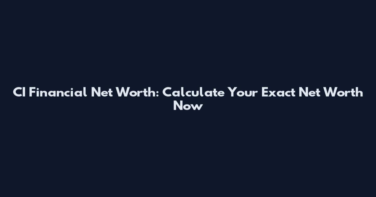 CI Financial Net Worth: Calculate Your Exact Net Worth Now