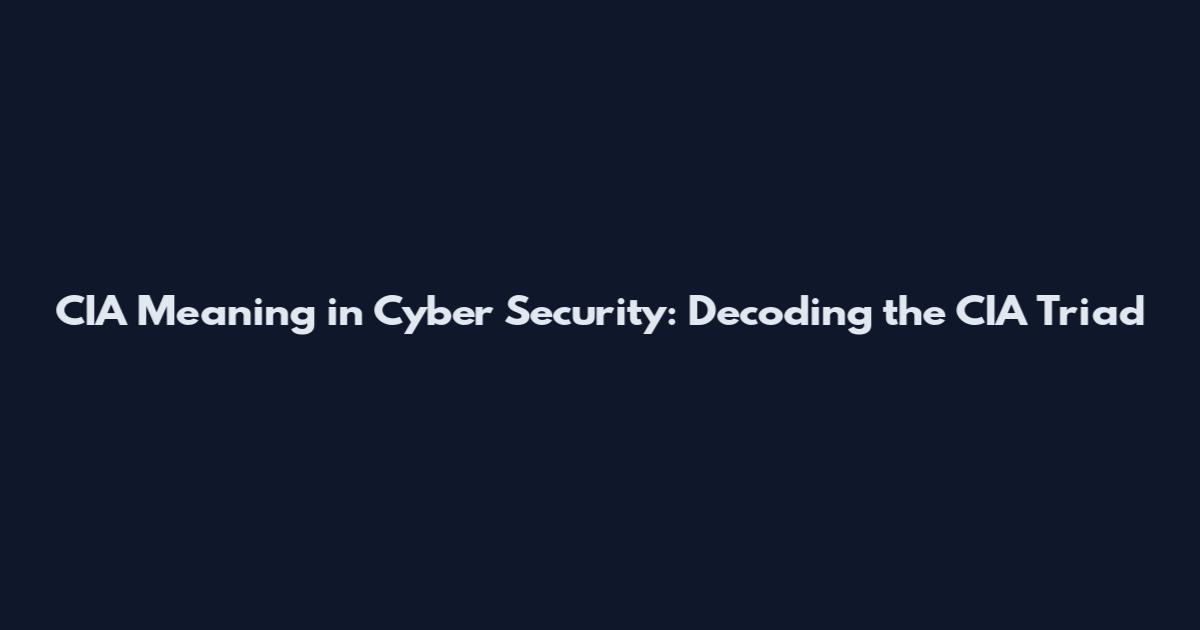 CIA Meaning in Cyber Security: Decoding the CIA Triad