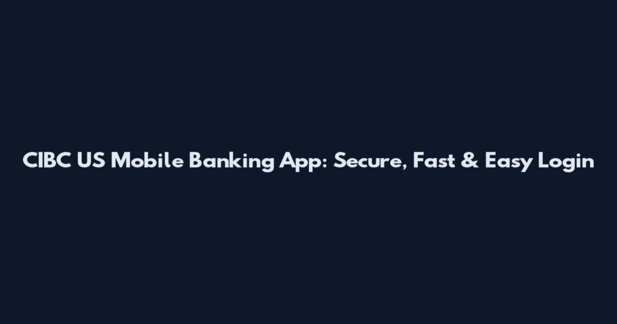 CIBC US Mobile Banking App: Secure, Fast & Easy Login