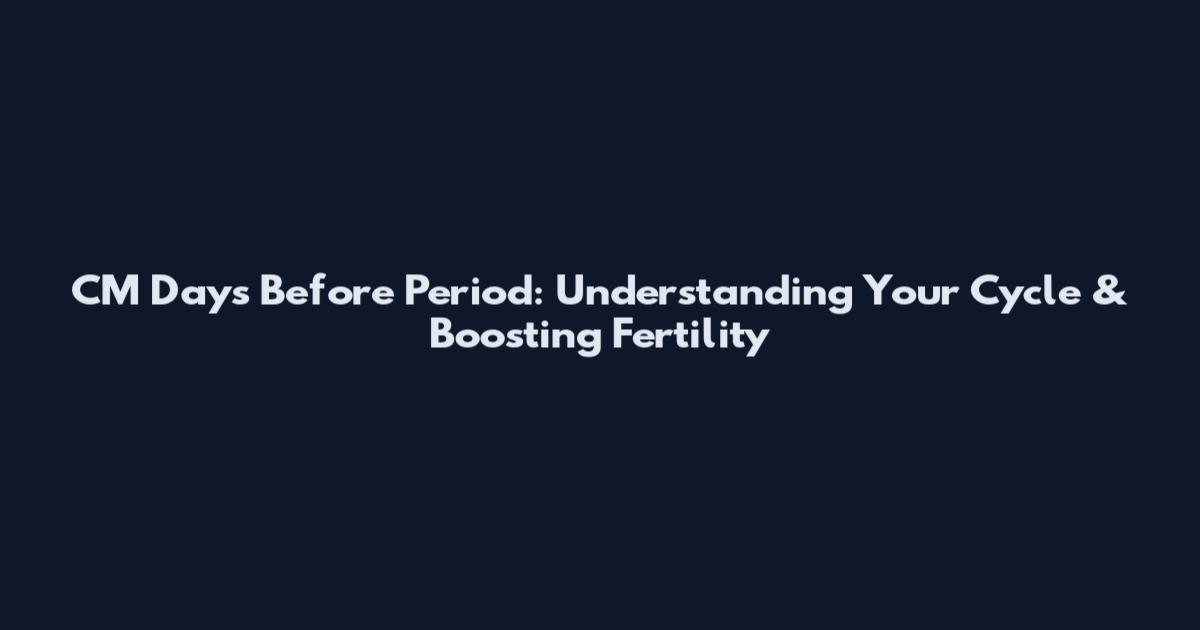 CM Days Before Period: Understanding Your Cycle & Boosting Fertility