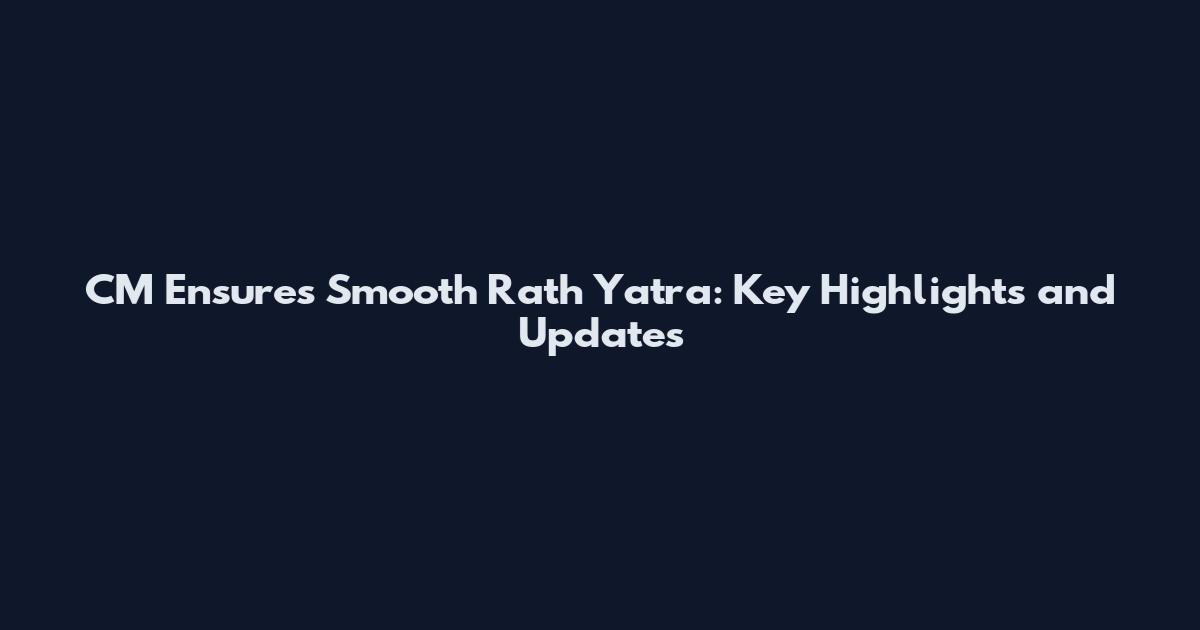 CM Ensures Smooth Rath Yatra: Key Highlights and Updates