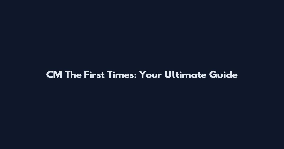 CM The First Times: Your Ultimate Guide