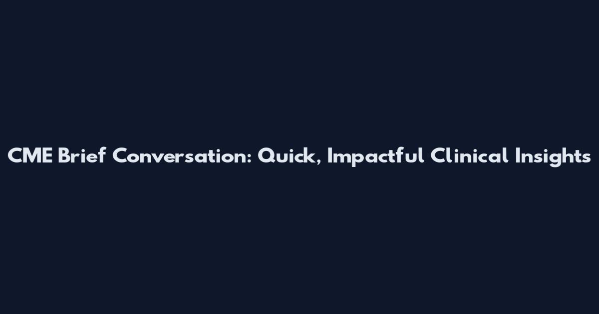 CME Brief Conversation: Quick, Impactful Clinical Insights