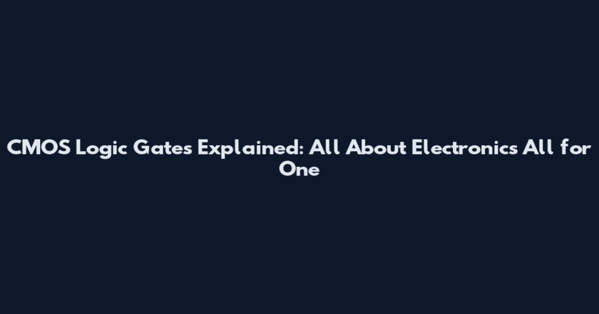 CMOS Logic Gates Explained: All About Electronics All for One