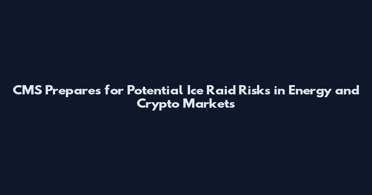 CMS Prepares for Potential Ice Raid Risks in Energy and Crypto Markets