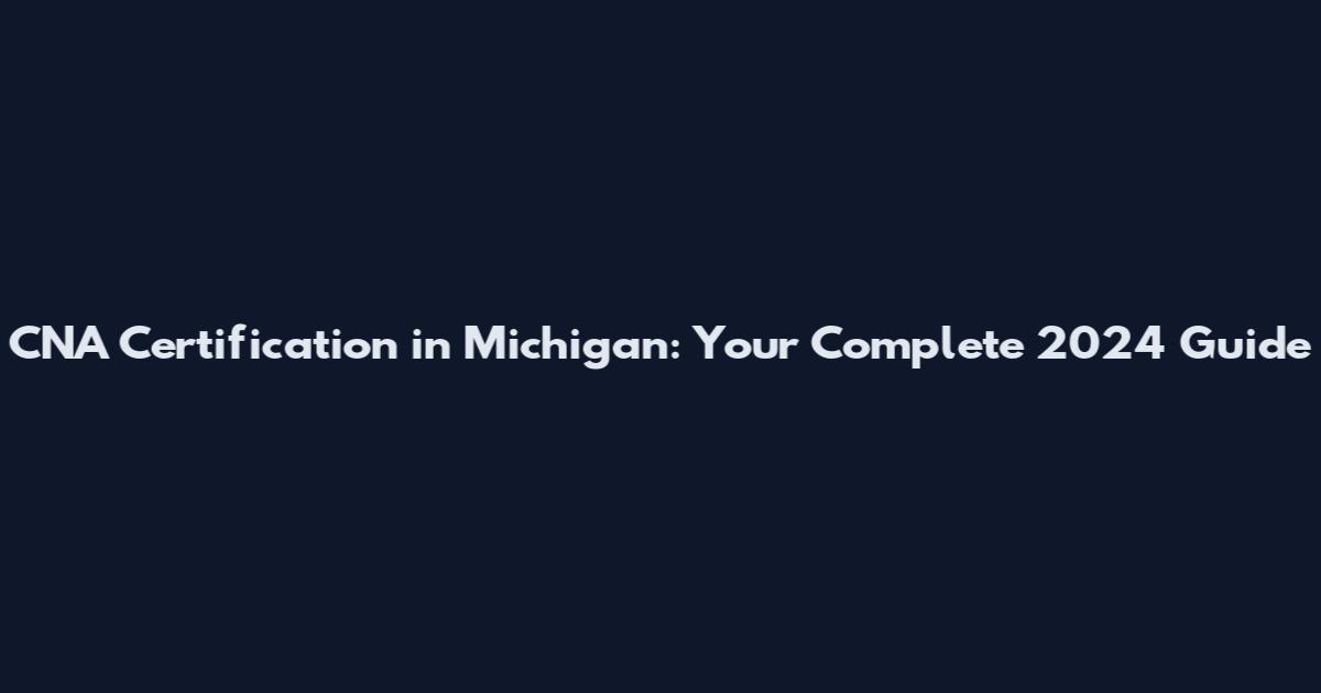CNA Certification in Michigan: Your Complete 2024 Guide