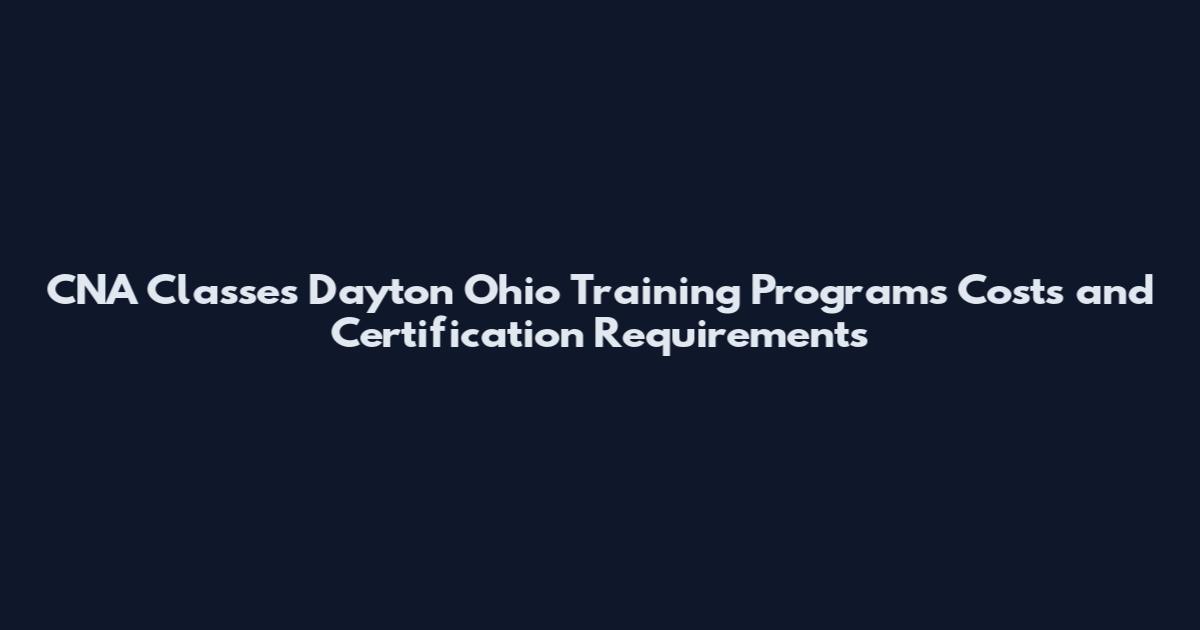 CNA Classes Dayton Ohio Training Programs Costs and Certification Requirements