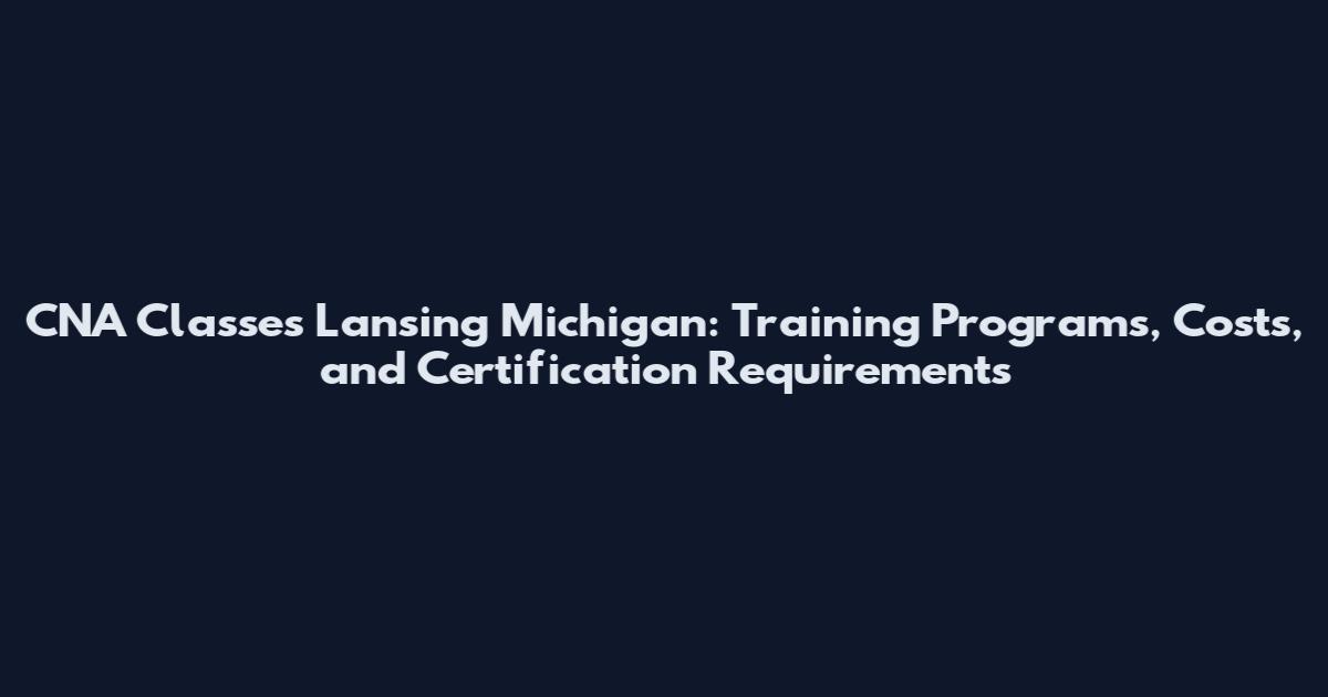 CNA Classes Lansing Michigan: Training Programs, Costs, and Certification Requirements