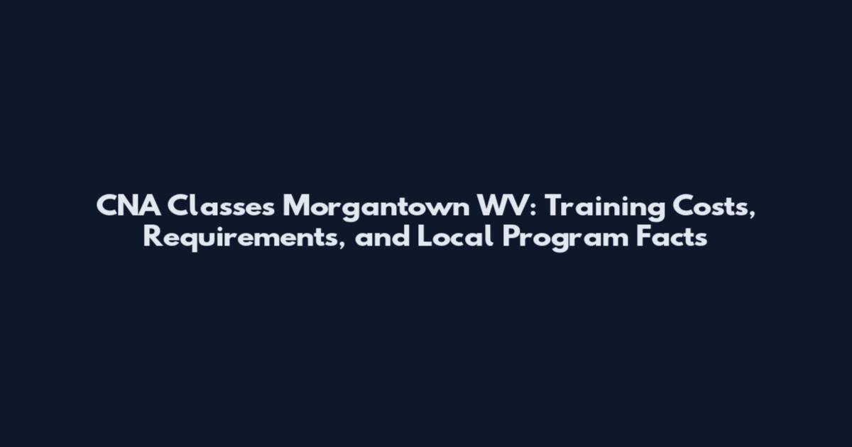 CNA Classes Morgantown WV: Training Costs, Requirements, and Local Program Facts