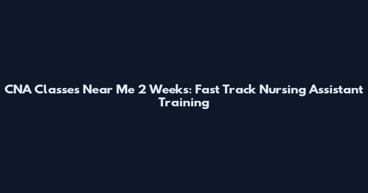 CNA Classes Near Me 2 Weeks: Fast Track Nursing Assistant Training