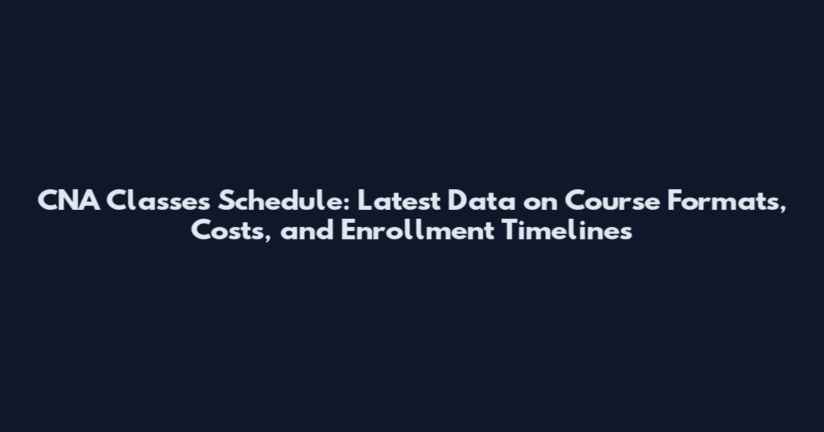 CNA Classes Schedule: Latest Data on Course Formats, Costs, and Enrollment Timelines