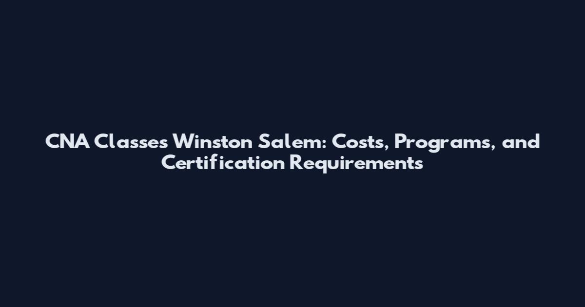 CNA Classes Winston Salem: Costs, Programs, and Certification Requirements