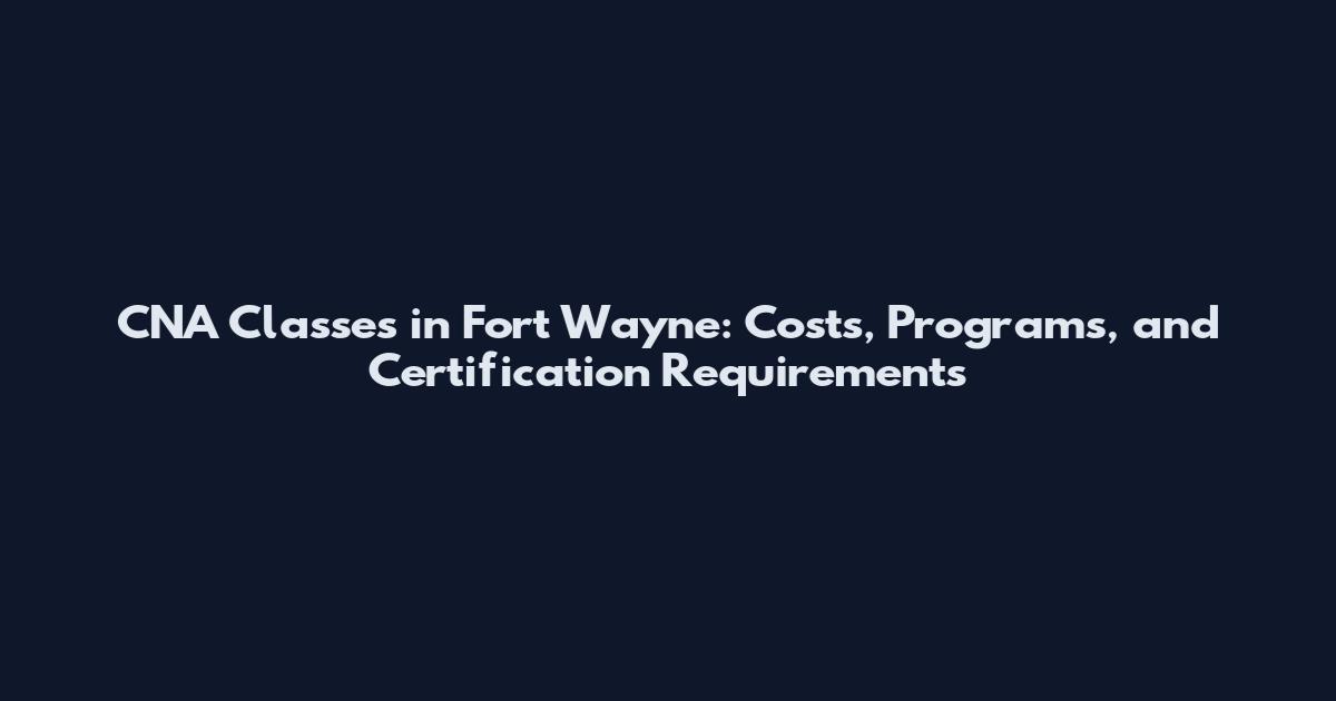 CNA Classes in Fort Wayne: Costs, Programs, and Certification Requirements