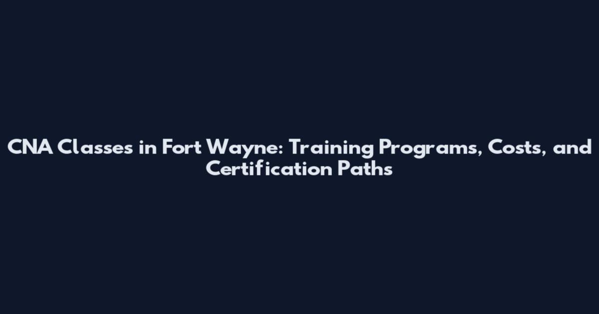 CNA Classes in Fort Wayne: Training Programs, Costs, and Certification Paths