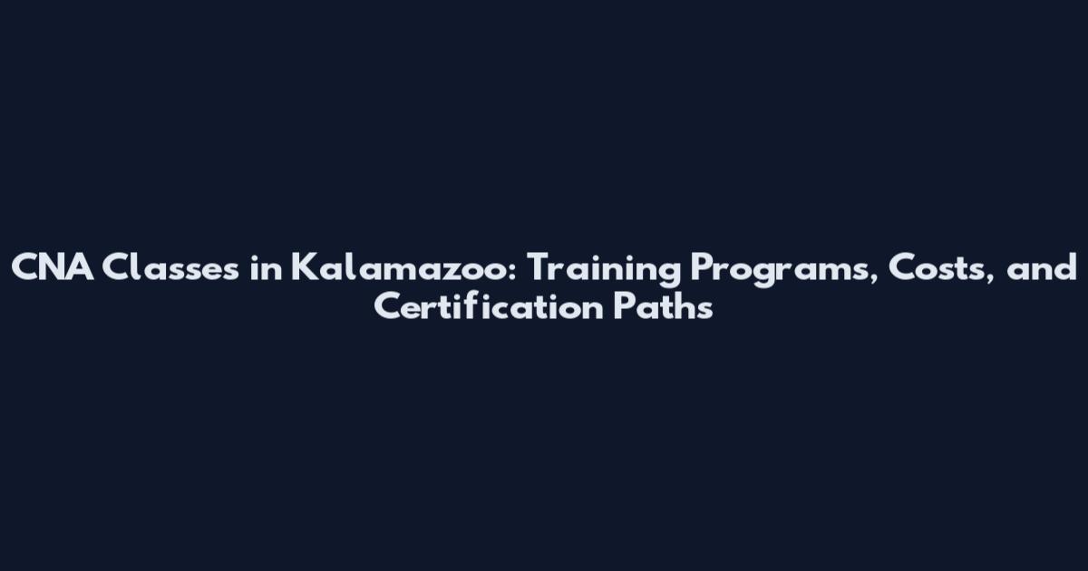 CNA Classes in Kalamazoo: Training Programs, Costs, and Certification Paths