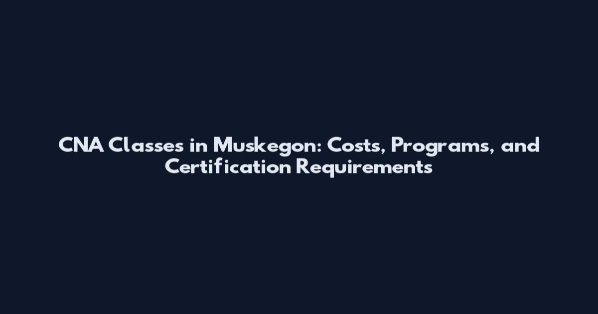 CNA Classes in Muskegon: Costs, Programs, and Certification Requirements