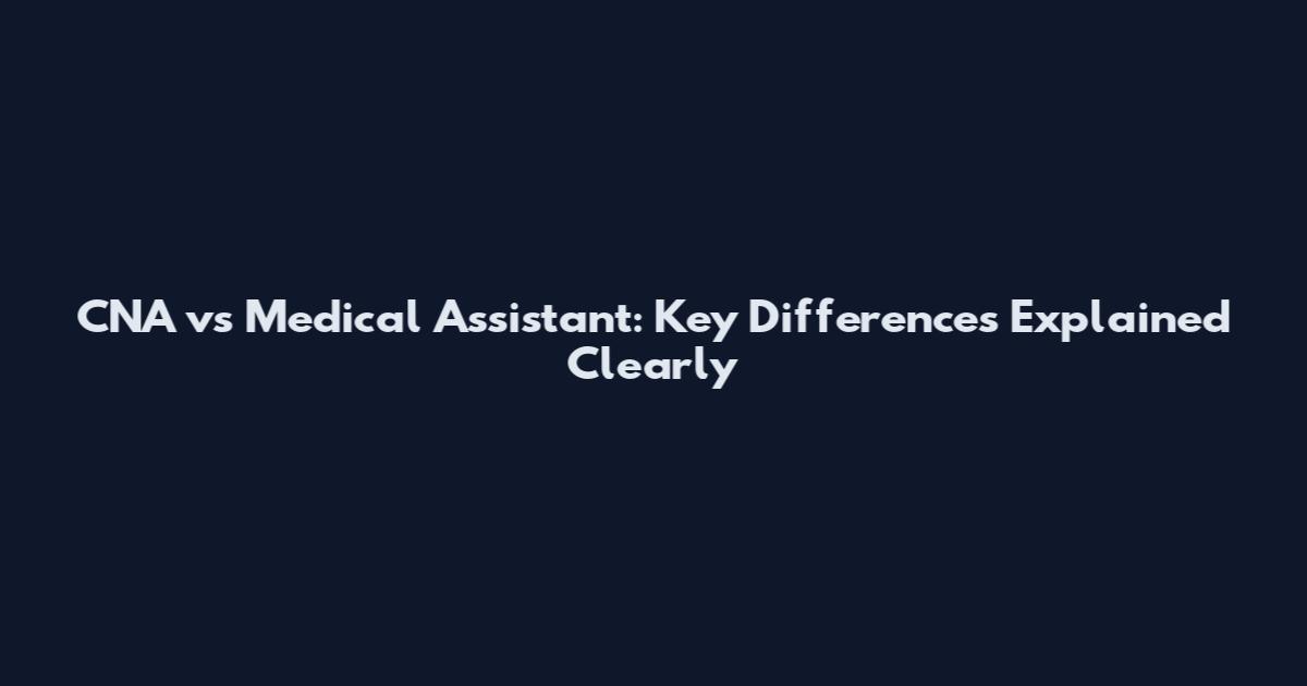 CNA vs Medical Assistant: Key Differences Explained Clearly