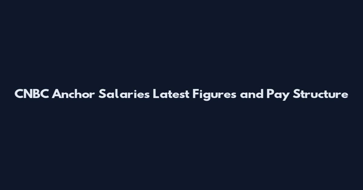 CNBC Anchor Salaries Latest Figures and Pay Structure