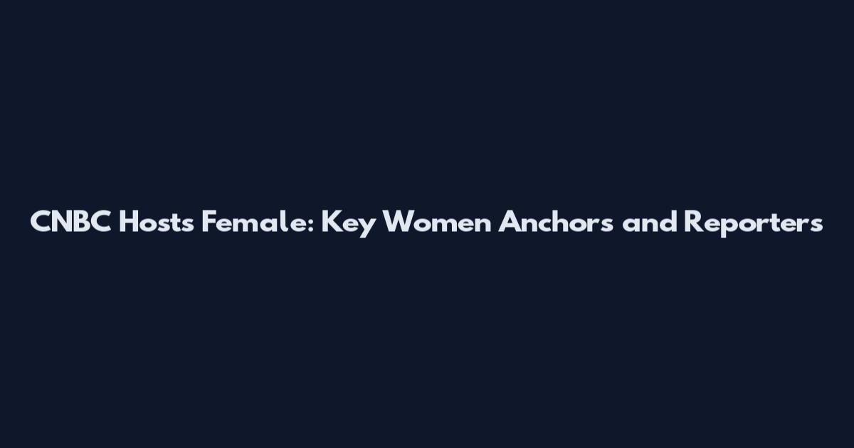 CNBC Hosts Female: Key Women Anchors and Reporters