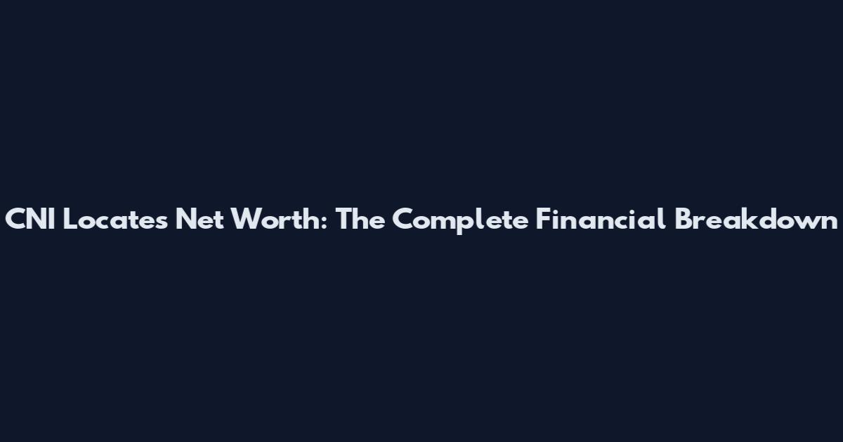 CNI Locates Net Worth: The Complete Financial Breakdown