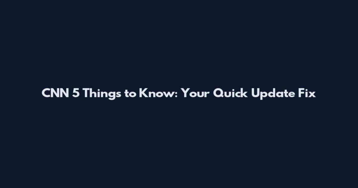 CNN 5 Things to Know: Your Quick Update Fix