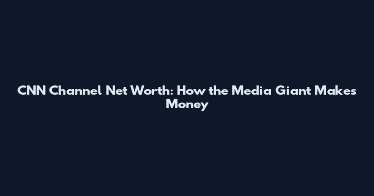 CNN Channel Net Worth: How the Media Giant Makes Money