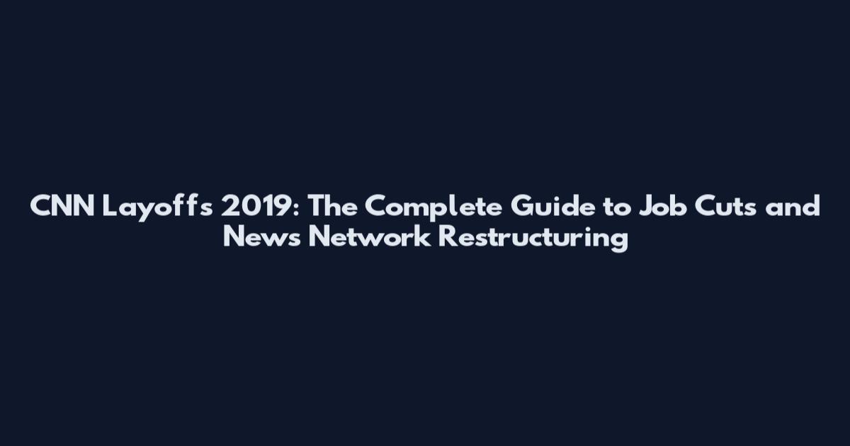 CNN Layoffs 2019: The Complete Guide to Job Cuts and News Network Restructuring