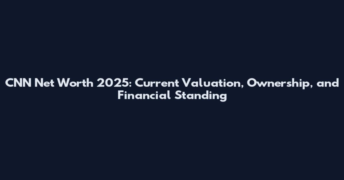 CNN Net Worth 2025: Current Valuation, Ownership, and Financial Standing