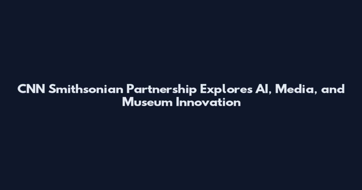 CNN Smithsonian Partnership Explores AI, Media, and Museum Innovation