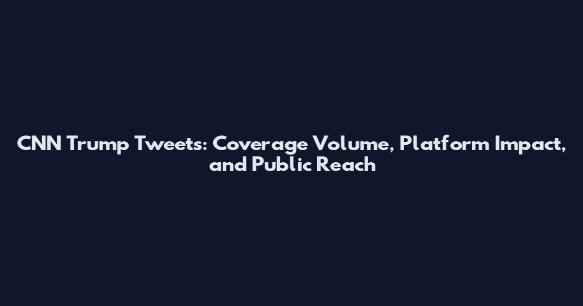 CNN Trump Tweets: Coverage Volume, Platform Impact, and Public Reach