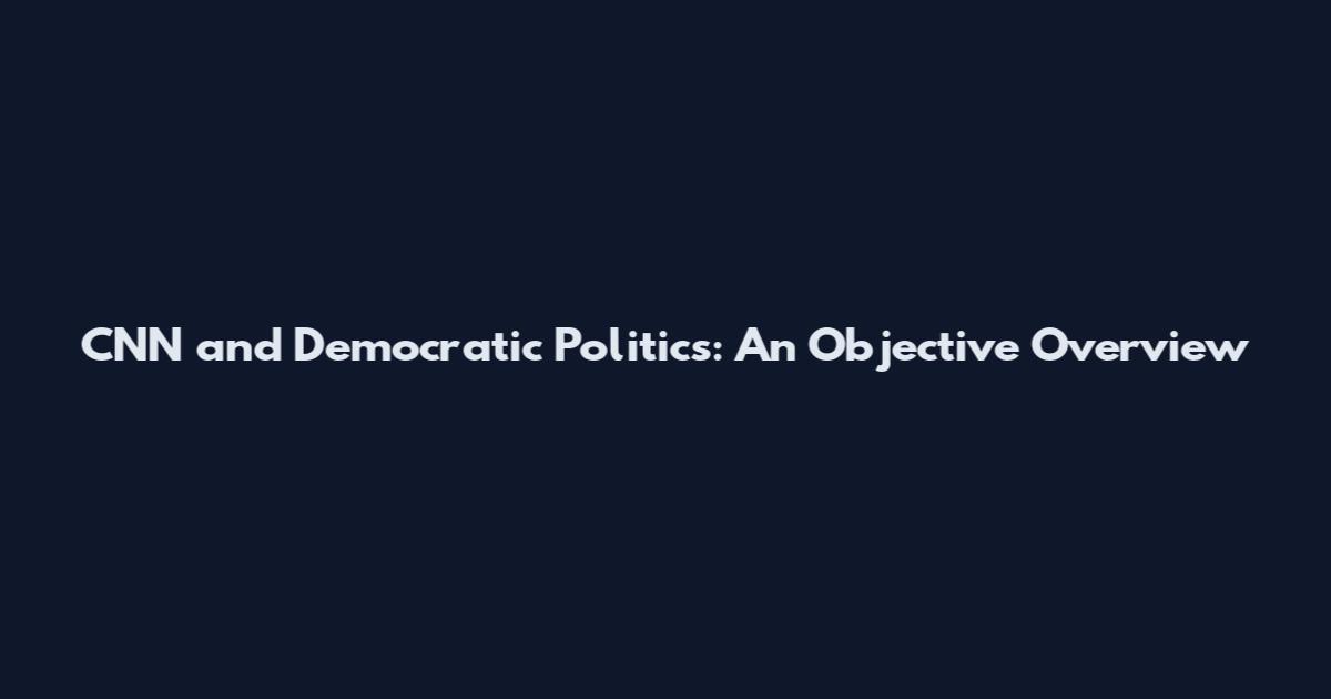 CNN and Democratic Politics: An Objective Overview