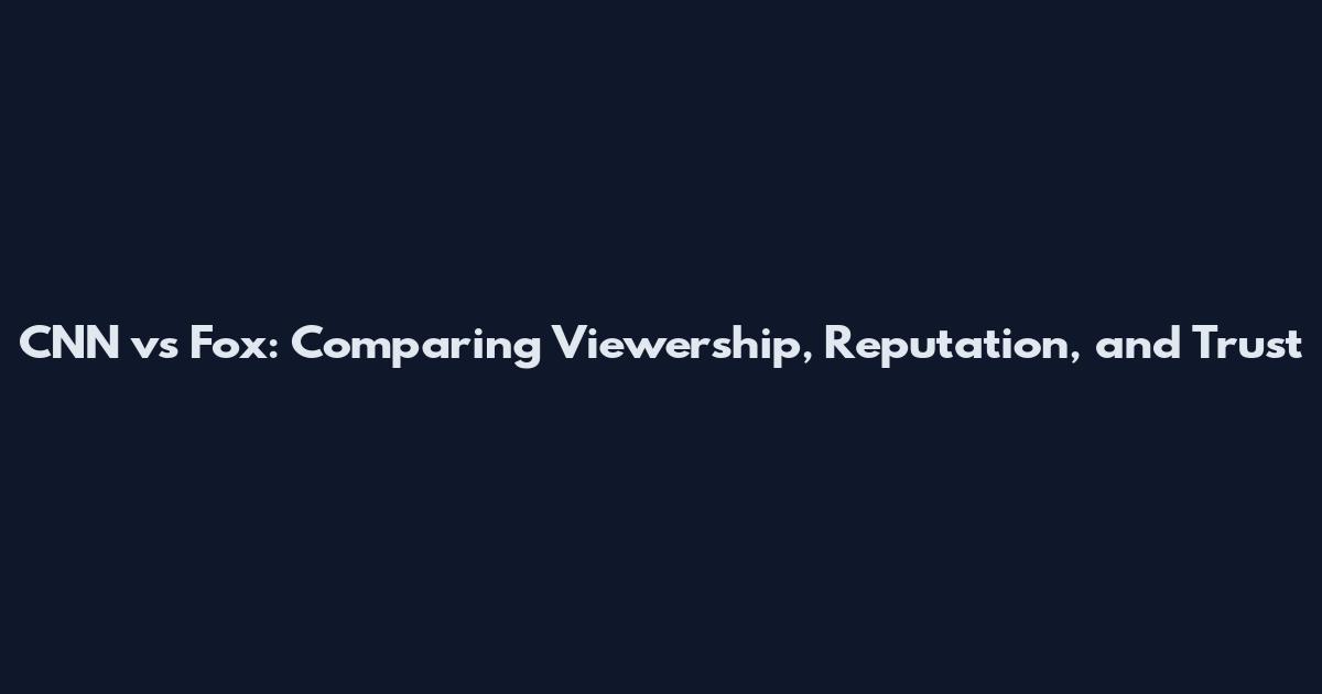 CNN vs Fox: Comparing Viewership, Reputation, and Trust