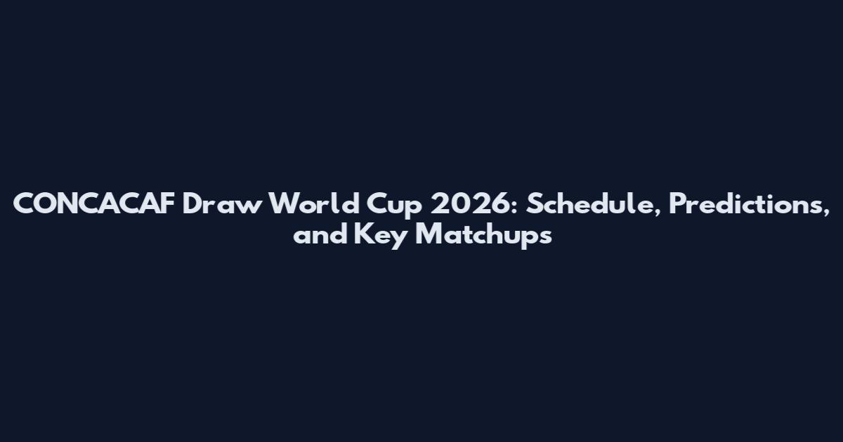 CONCACAF Draw World Cup 2026: Schedule, Predictions, and Key Matchups