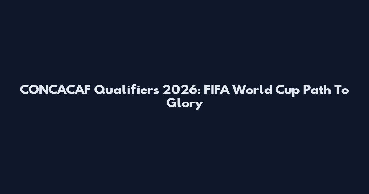 CONCACAF Qualifiers 2026: FIFA World Cup Path To Glory