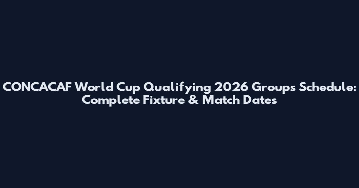CONCACAF World Cup Qualifying 2026 Groups Schedule: Complete Fixture & Match Dates