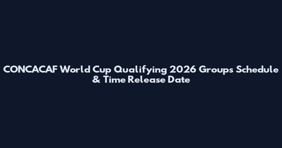 CONCACAF World Cup Qualifying 2026 Groups Schedule & Time Release Date
