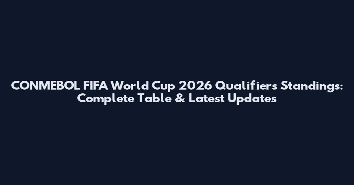 CONMEBOL FIFA World Cup 2026 Qualifiers Standings: Complete Table & Latest Updates