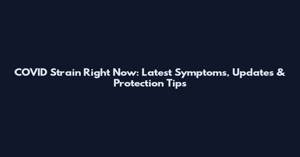 COVID Strain Right Now: Latest Symptoms, Updates & Protection Tips