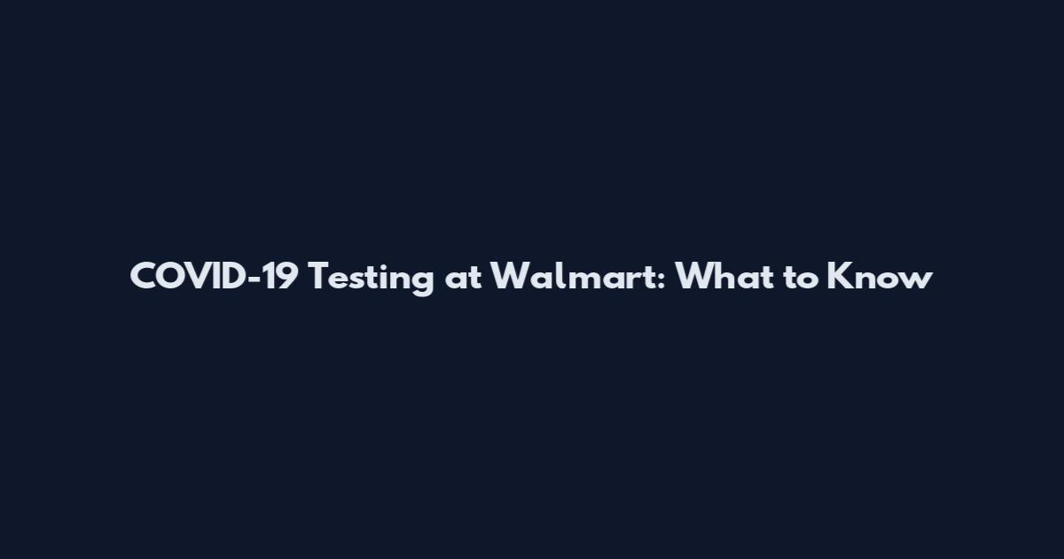 COVID-19 Testing at Walmart: What to Know