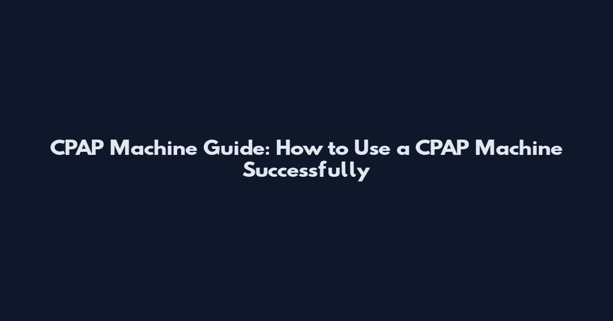 CPAP Machine Guide: How to Use a CPAP Machine Successfully