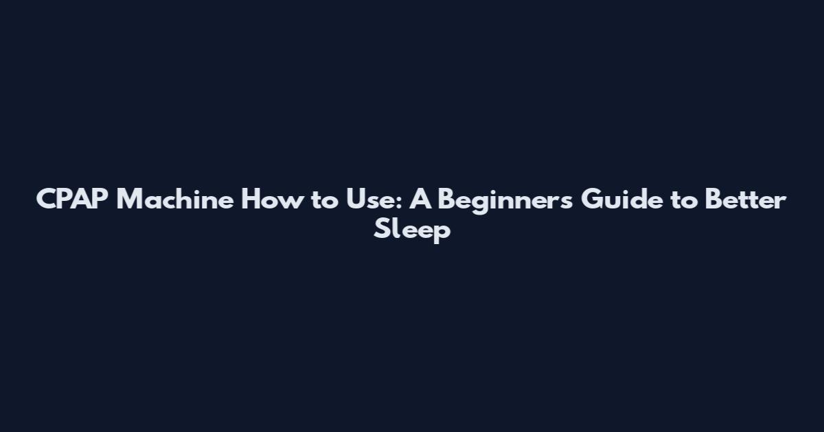 CPAP Machine How to Use: A Beginner's Guide to Better Sleep