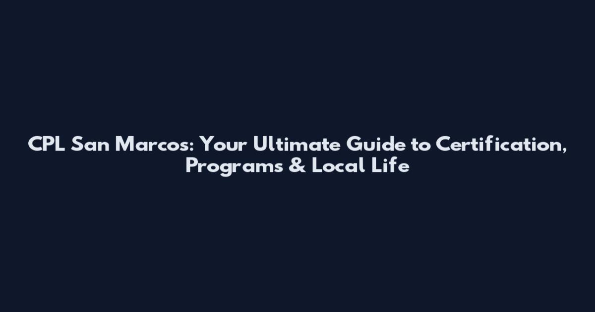 CPL San Marcos: Your Ultimate Guide to Certification, Programs & Local Life