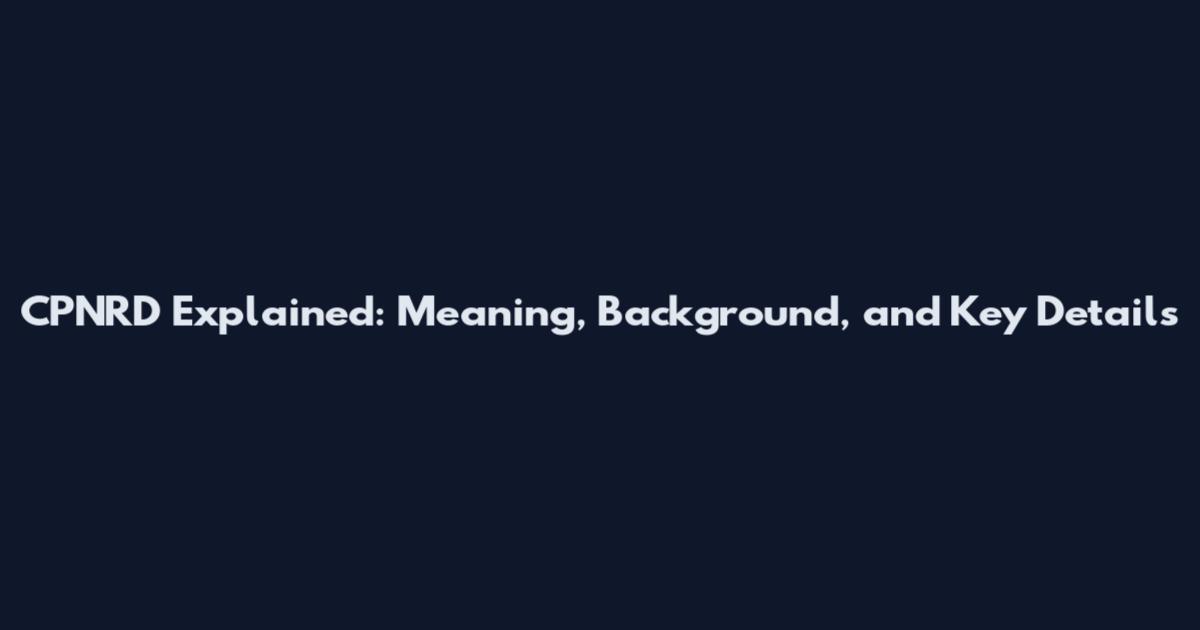 CPNRD Explained: Meaning, Background, and Key Details