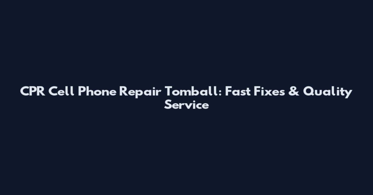 CPR Cell Phone Repair Tomball: Fast Fixes & Quality Service