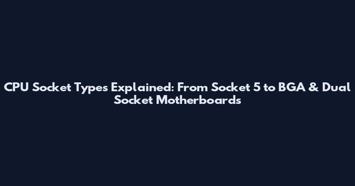 CPU Socket Types Explained: From Socket 5 to BGA & Dual Socket Motherboards
