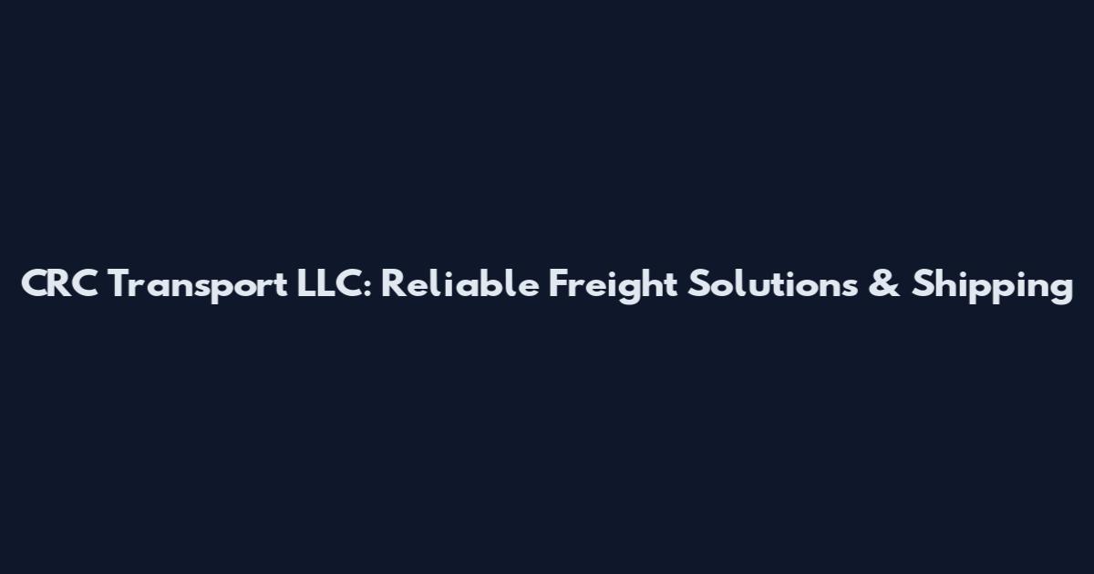 CRC Transport LLC: Reliable Freight Solutions & Shipping