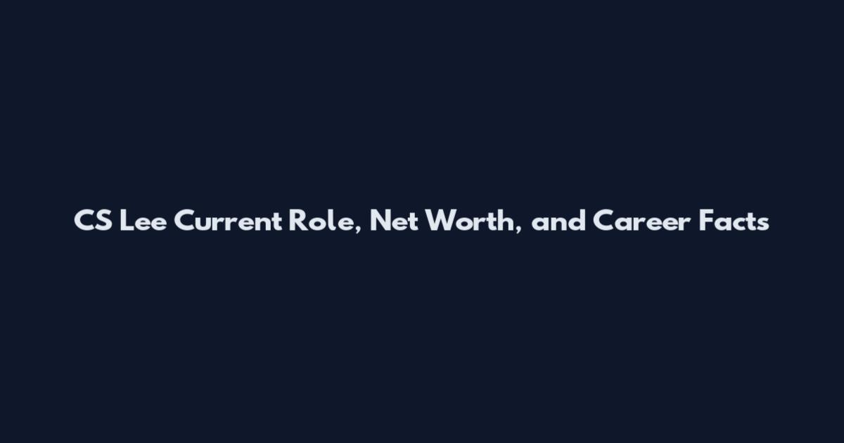 CS Lee Current Role, Net Worth, and Career Facts