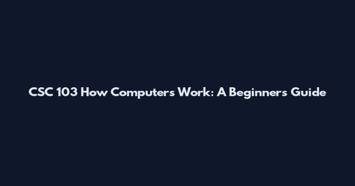 CSC 103 How Computers Work: A Beginner's Guide