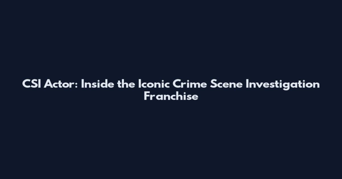 CSI Actor: Inside the Iconic Crime Scene Investigation Franchise